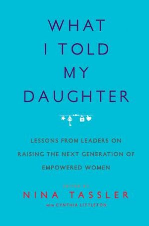 What I Told My Daughter: Lessons From Leaders On Raising The Next Generation Of Empowered Women by Nina Tassler