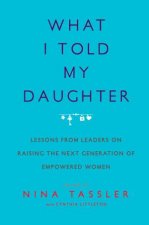 What I Told My Daughter Lessons From Leaders On Raising The Next Generation Of Empowered Women