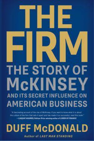 Firm: The Story of McKinsey and Its Secret Influence on American Business by Duff McDonald