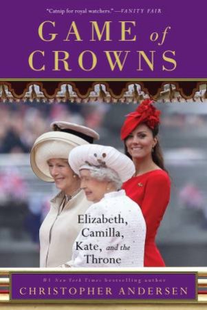 Game Of Crowns: Elizabeth, Camilla, Kate, And The Throne by Christopher Andersen