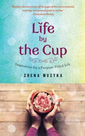 Life by the Cup: Inspiration for a Purpose-Filled Life by Zhena Muzyka
