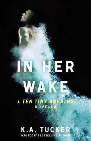 In Her Wake: A Ten Tiny Breaths Novella by K.A. Tucker