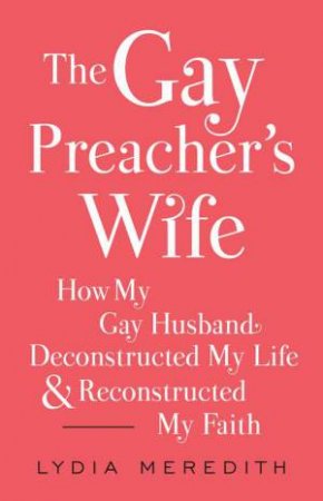The Gay Preacher's Wife: How My Down-Low Husband Deconstructed My Life And Reconstructed My Faith by Lydia Meredith