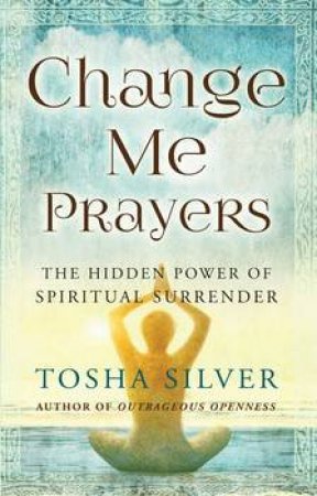 Change Me Prayers: The Hidden Power of Spiritual Surrender by Tosha Silver