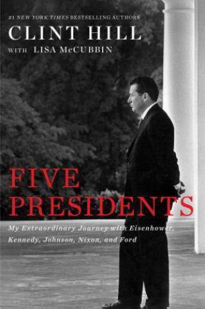 Five Presidents: My Extraordinary Journey With Eisenhower, Kennedy, Johnson, Nixon, And Ford by Clint Hill & Lisa Mccubbin