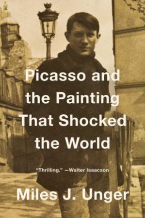 Picasso And The Painting That Shocked The World by Miles J. Unger