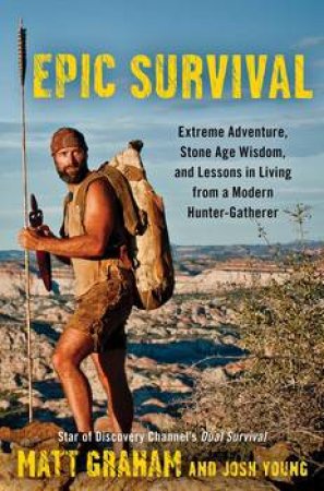 Epic Survival: Extreme Adventure, Stone Age Wisdom, and Lessons in Living From a Modern Hunter-Gatherer by Matt Graham & Josh Young