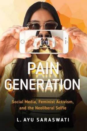 Pain Generation: Social Media, Feminist Activism, And The Neoliberal Sel by L. Ayu Saraswati