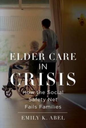 Elder Care in Crisis by Emily K. Abel