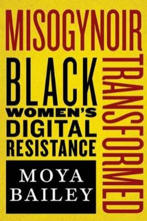 Misogynoir Transformed by Moya Bailey