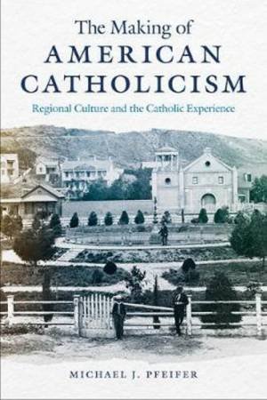 The Making Of American Catholicism by Michael J. Pfeifer