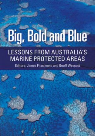 Big, Bold And Blue: Lessons From Australia's Marine Protected Areas by James Fitzsimons & Geoff Westcott