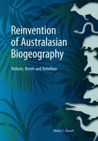 Reinvention Of Australasian Biogeography: Reform, Revolt And Rebellion by Malte Ebach