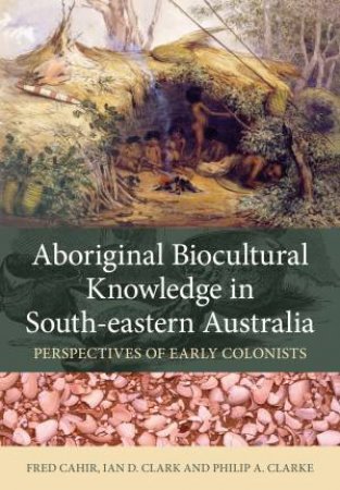 Aboriginal Biocultural Knowledge In South-Eastern Australia by Fred Cahir, Ian D. Clark & Philip A. Clarke