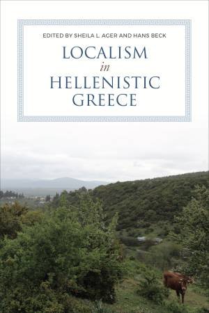 Localism in Hellenistic Greece by Sheila Ager & Hans Beck