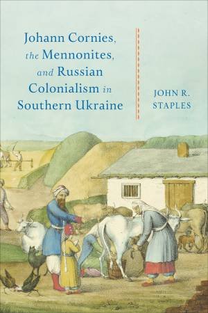Johann Cornies, the Mennonites, and Russian Colonialism in Southern Ukraine by John R. Staples