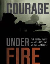 Courage Under Fire True Stories of Bravery from the US Army Navy Air Force and Marines