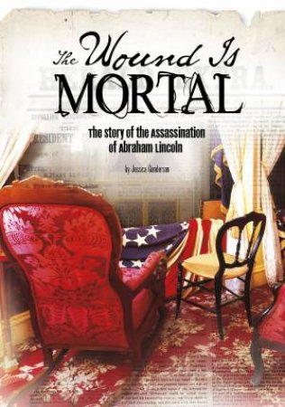 Wound Is Mortal: Story of the Assassination of Abraham Lincoln by JESSICA GUNDERSON
