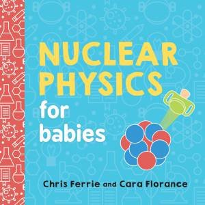 Nuclear Physics For Babies by Chris Ferrie & Cara Florance