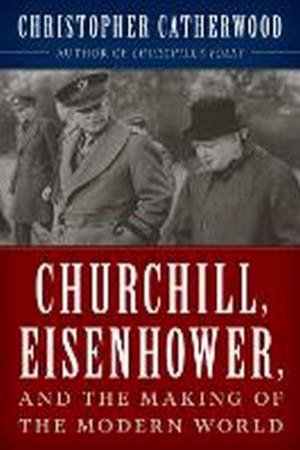 Churchill, Eisenhower, and the Making of the Modern World by Christopher Catherwood