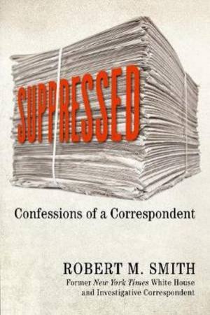 Suppressed: Confessions Of A Correspondent by Robert M. Smith