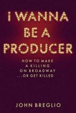 I Wanna Be A Producer How To Make A Killing On Broadway Or Get Killed