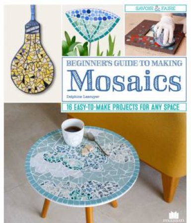 Beginner's Guide To Making Mosaics: 16 Easy-To-Make Projects For Any Space by Delphine Lescuyer