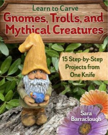 Learn To Carve Gnomes, Trolls And Mythical Creatures by Sara Barraclough