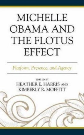 Michelle Obama And The FLOTUS Effect: Platform, Presence, And Agency by Heather E. Harris