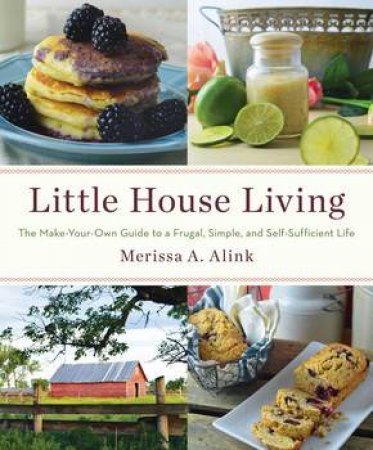 Little House Living: The Make-Your-Own Guide to a Frugal, Simple, and Self-Sufficient Life by Merissa A. Alink