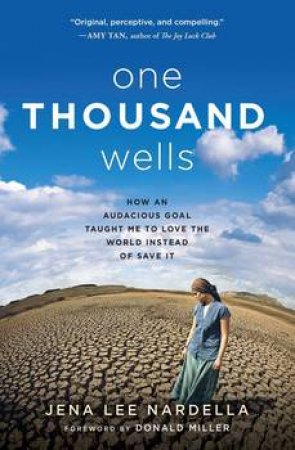 One Thousand Wells: How An Audacious Goal Taught Me To Love The World Instead Of Save It by Jena L. Nardella