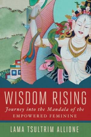 Wisdom Rising: Journey Into The Mandala Of The Empowered Feminine by Lama T Allione
