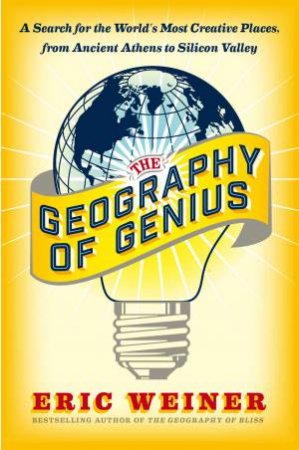 The Geography of Genius: A Search for the World's Most Creative Places  from Ancient Athens to Silicon Valley by Eric Weiner
