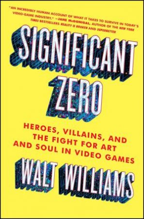 Significant Zero: Heroes, Villains, And The Fight For Art And Soul In Video Games by Walt Williams