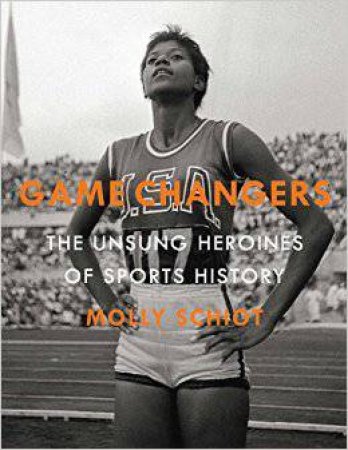 Game Changers: The Unsung Heroines Of Sports History by Molly Schiot