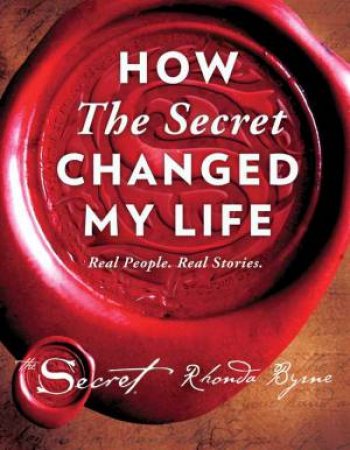 How The Secret Changed My Life: Real People. Real Stories by Rhonda Byrne