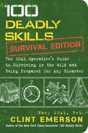 100 Deadly Skills: Survival Edition: The SEAL Operative's Guide To Surviving In The Wild And Being Prepared For Any Disaster by Clint Emerson