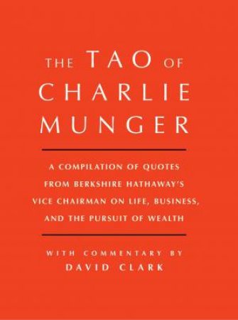 Tao Of Charlie Munger: A Compilation Of Quotes From Berkshire Hathaway'sVice Chairman on Life, Business, And The Pursuit Of Wealth With Commentary By David Clark by David Clark