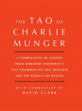 Tao Of Charlie Munger: A Compilation Of Quotes From Berkshire Hathaway'sVice Chairman on Life, Business, And The Pursuit Of Wealth With Commentary By David Clark by David Clark
