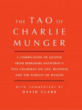 Tao Of Charlie Munger A Compilation Of Quotes From Berkshire HathawaysVice Chairman on Life Business And The Pursuit Of Wealth With Commentary By David Clark