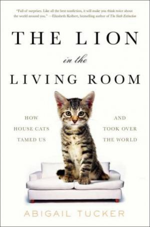 The Lion In The Living Room: How House Cats Tamed Us And Took Over The World by Abigail Tucker