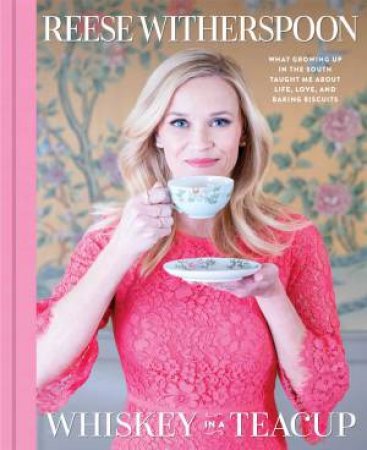 Whiskey In A Teacup: What Growing Up In The South Taught Me About Life, Love, And Baking Biscuits by Reese Witherspoon