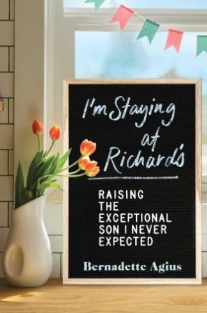 I'm Staying At Richard's: Raising The Exceptional Son I Never Expected by Bernadette Agius
