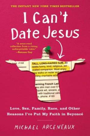 I Can't Date Jesus: Love, Sex, Family, Race, And Other Reasons I've Put My Faith In Beyonce by Michael Arceneaux