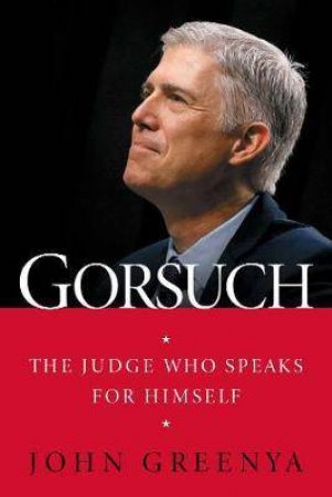 Gorsuch: The Judge Who Speaks for Himself by John Greenya