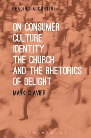 On Consumer Culture, Identity, The Church And The Rhetorics Of Delight by Mark Clavier