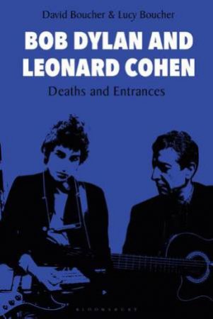 Bob Dylan And Leonard Cohen: Deaths And Entrances by David Boucher & Lucy Boucher