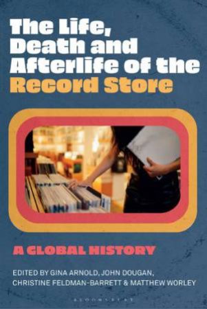 The Life, Death, and Afterlife of the Record Store by Gina Arnold & John Dougan & Christine Feldman-Barrett & Matthew Worley