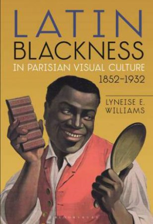 Latin Blackness In Parisian Visual Culture, 1852-1932 by Lyneise E. Williams