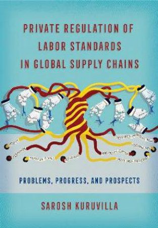 Private Regulation of Labor Standards in Global Supply Chains by Sarosh Kuruvilla